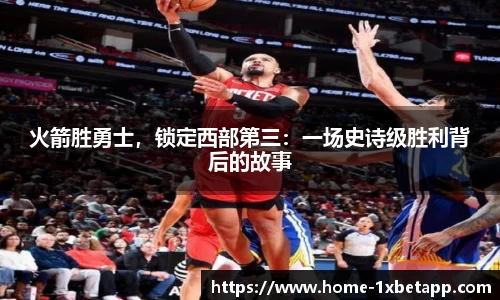 火箭胜勇士，锁定西部第三：一场史诗级胜利背后的故事