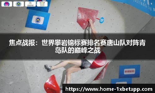 焦点战报：世界攀岩锦标赛排名赛唐山队对阵青岛队的巅峰之战